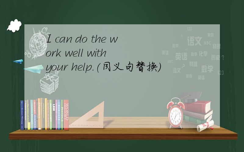 I can do the work well with your help.(同义句替换）