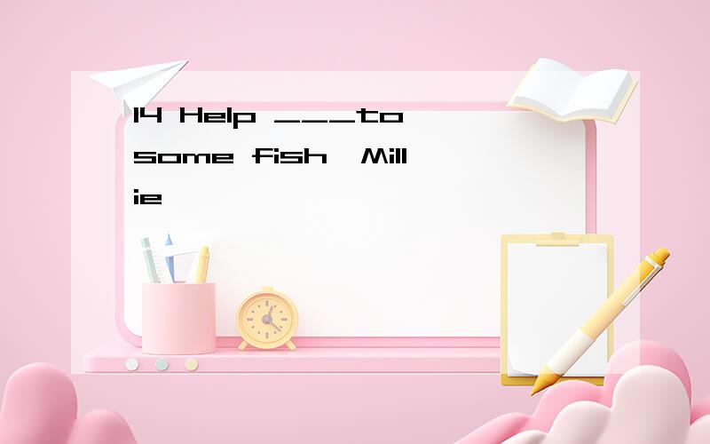 14 Help ___to some fish,Millie