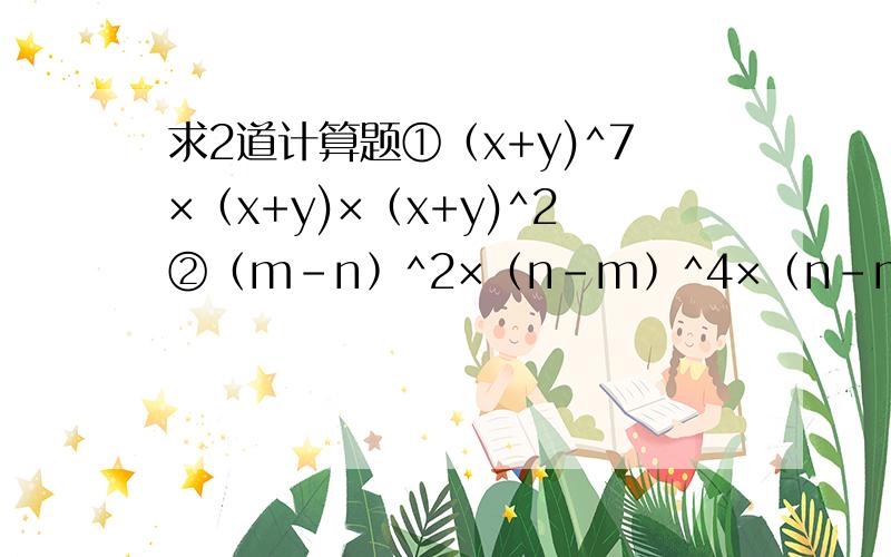 求2道计算题①（x+y)^7×（x+y)×（x+y)^2②﹙m－n﹚^2×﹙n－m﹚^4×﹙n－m﹚^3