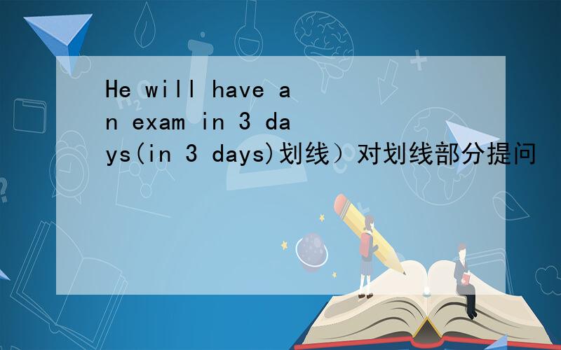 He will have an exam in 3 days(in 3 days)划线）对划线部分提问