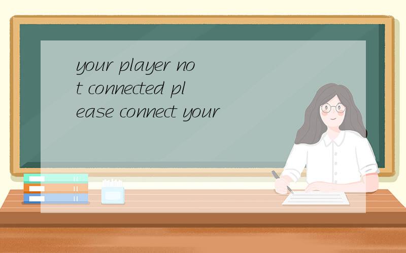 your player not connected please connect your