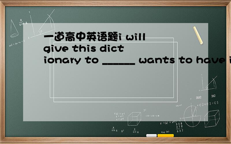 一道高中英语题i will give this dictionary to ______ wants to have i
