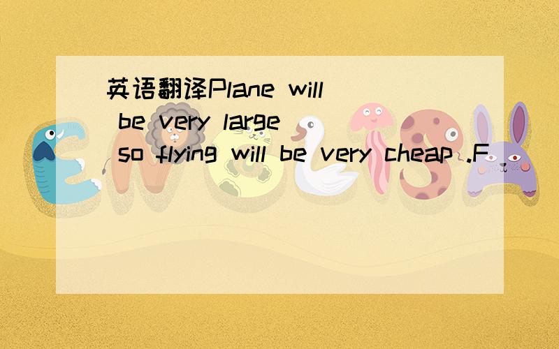 英语翻译Plane will be very large so flying will be very cheap .F