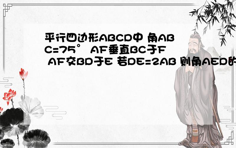 平行四边形ABCD中 角ABC=75° AF垂直BC于F AF交BD于E 若DE=2AB 则角AED的大小为多少(需详细
