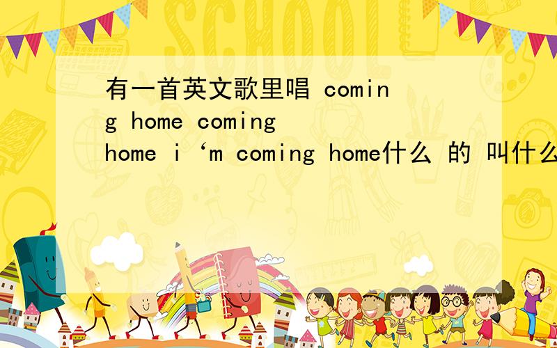 有一首英文歌里唱 coming home coming home i‘m coming home什么 的 叫什么名儿啊~