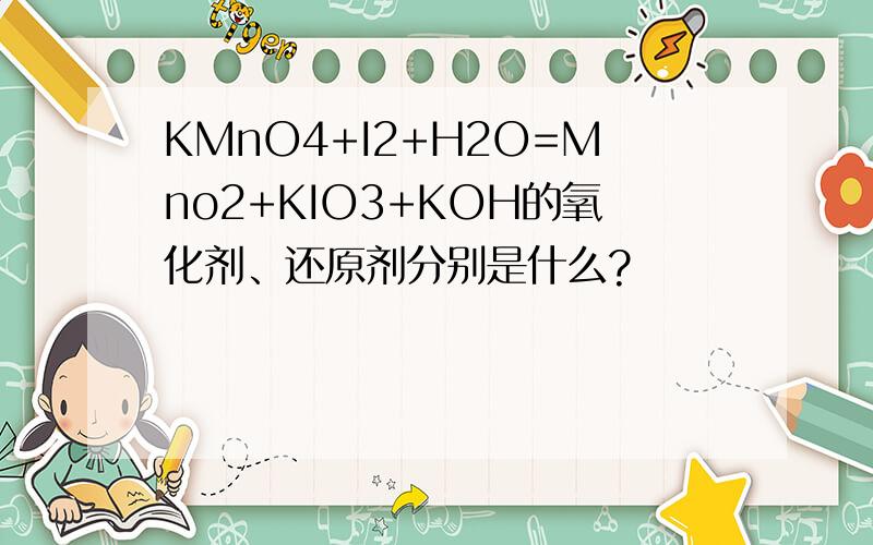 KMnO4+I2+H2O=Mno2+KIO3+KOH的氧化剂、还原剂分别是什么?