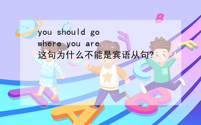 you should go where you are.这句为什么不能是宾语从句?