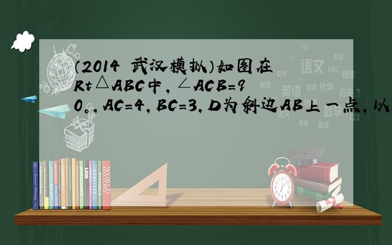 （2014•武汉模拟）如图在Rt△ABC中，∠ACB=90°，AC=4，BC=3，D为斜边AB上一点，以CD、CB为边作