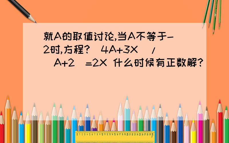 就A的取值讨论,当A不等于-2时,方程?（4A+3X）/（A+2）=2X 什么时候有正数解?