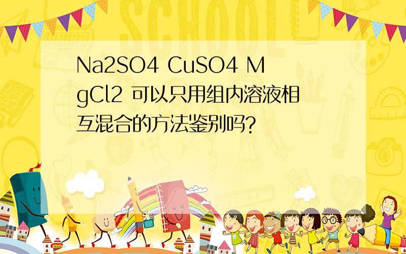 Na2SO4 CuSO4 MgCl2 可以只用组内溶液相互混合的方法鉴别吗?