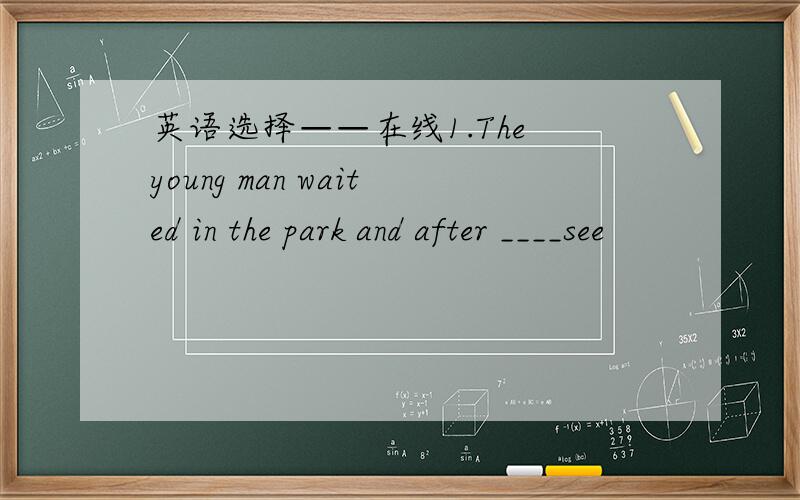 英语选择——在线1.The young man waited in the park and after ____see