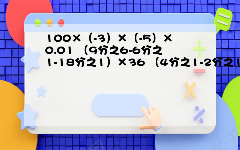 100×（-3）×（-5）×0.01 （9分之6-6分之1-18分之1）×36 （4分之1-2分之1-8分之1）×128