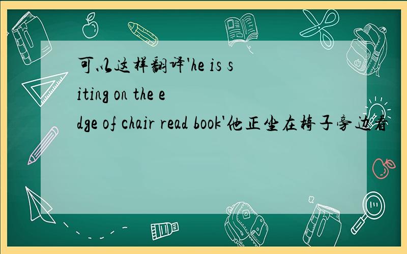 可以这样翻译'he is siting on the edge of chair read book'他正坐在椅子旁边看