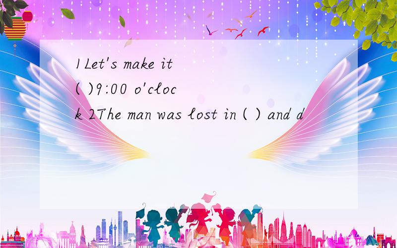 1Let's make it( )9:00 o'clock 2The man was lost in ( ) and d
