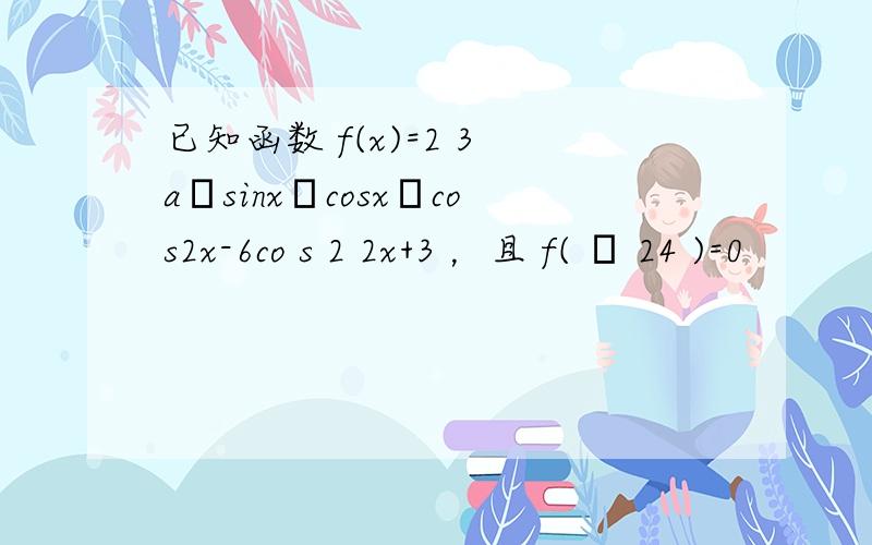已知函数 f(x)=2 3 a•sinx•cosx•cos2x-6co s 2 2x+3 ，且 f( π 24 )=0