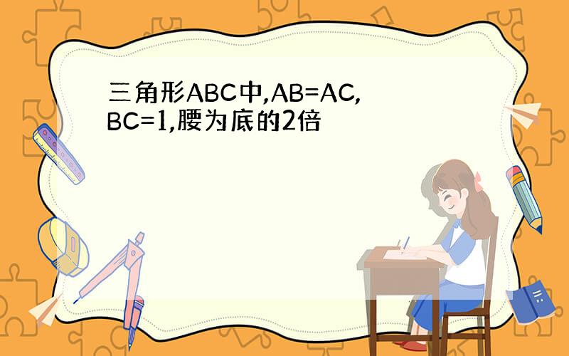 三角形ABC中,AB=AC,BC=1,腰为底的2倍