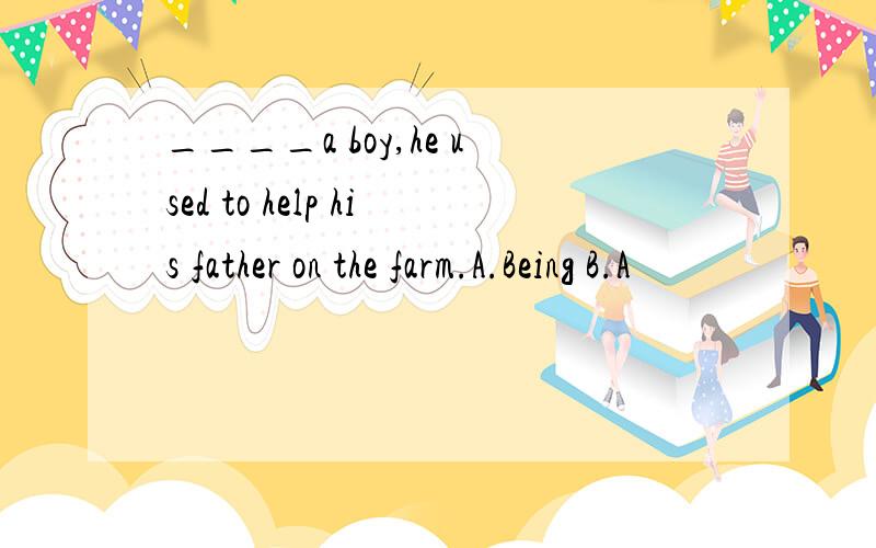 ____a boy,he used to help his father on the farm.A.Being B.A