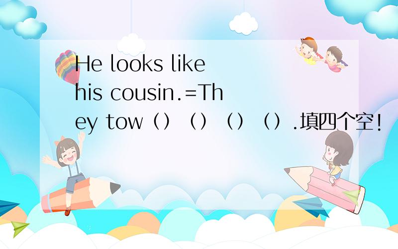 He looks like his cousin.=They tow（）（）（）（）.填四个空!
