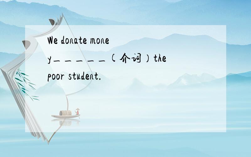 We donate money_____(介词）the poor student.