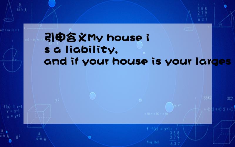引申含义My house is a liability,and if your house is your larges