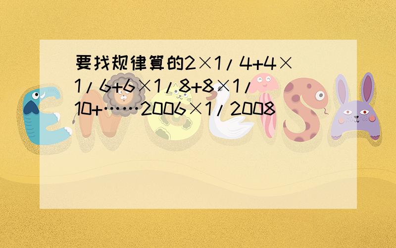 要找规律算的2×1/4+4×1/6+6×1/8+8×1/10+……2006×1/2008
