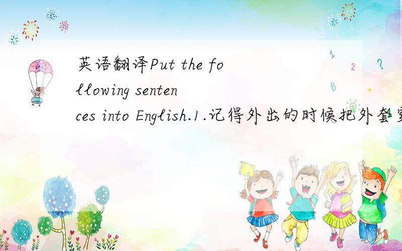 英语翻译Put the following sentences into English.1.记得外出的时候把外套穿上.