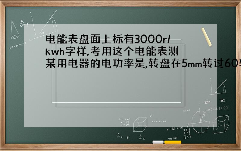 电能表盘面上标有3000r/kwh字样,考用这个电能表测某用电器的电功率是,转盘在5mm转过60转,电流功为多少j