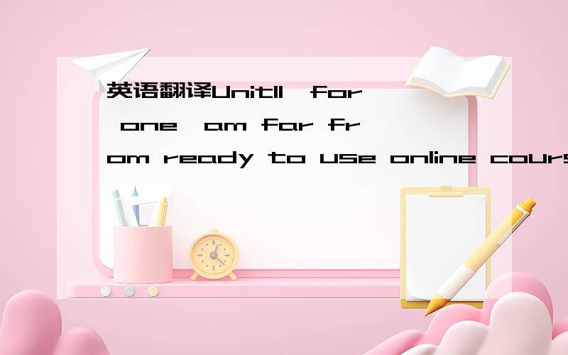 英语翻译Unit1I,for one,am far from ready to use online courses f