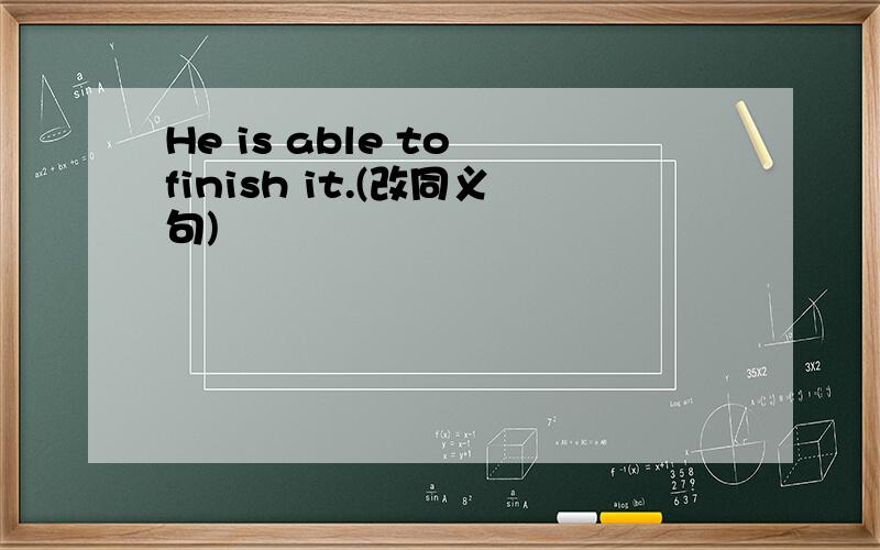 He is able to finish it.(改同义句)