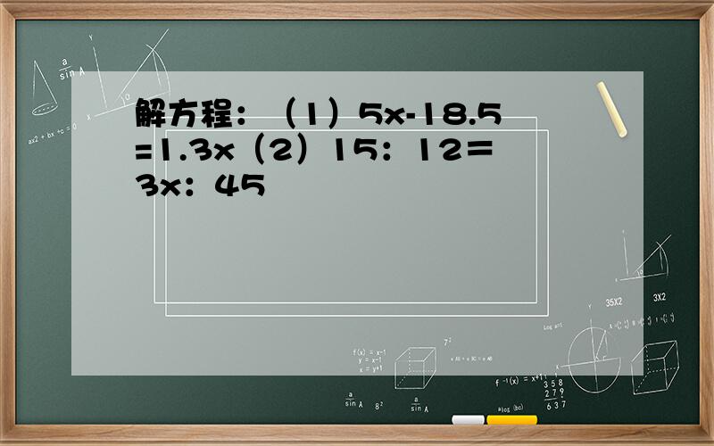 解方程：（1）5x-18.5=1.3x（2）15：12＝3x：45