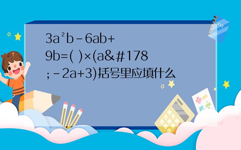 3a²b－6ab+9b=( )×(a²-2a+3)括号里应填什么