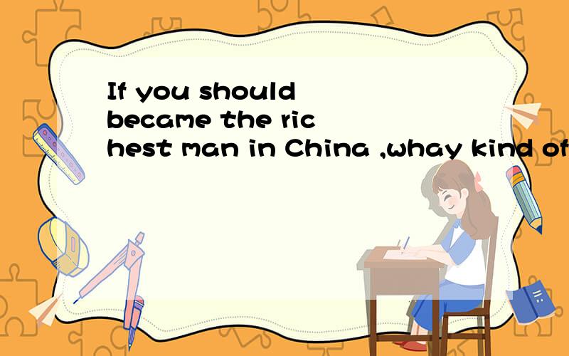 If you should became the richest man in China ,whay kind of