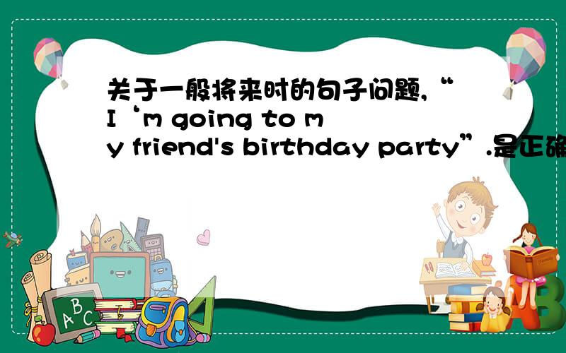 关于一般将来时的句子问题,“I‘m going to my friend's birthday party”.是正确的句