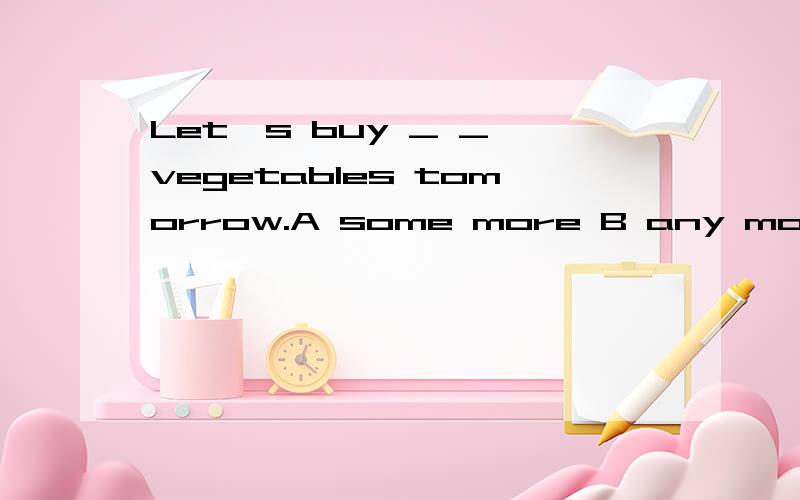 Let's buy _ _ vegetables tomorrow.A some more B any more C m