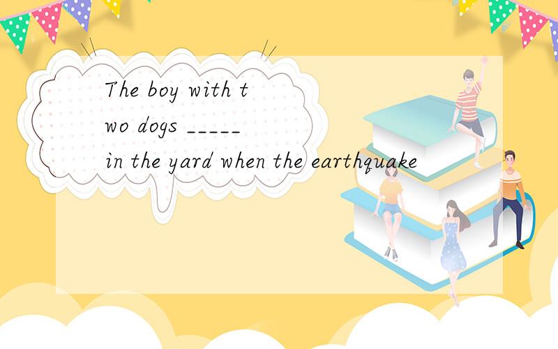 The boy with two dogs _____ in the yard when the earthquake