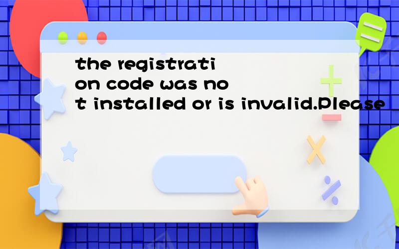 the registration code was not installed or is invalid.Please