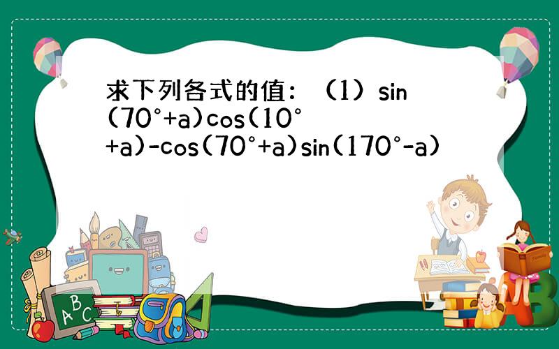 求下列各式的值：（1）sin(70°+a)cos(10°+a)-cos(70°+a)sin(170°-a)