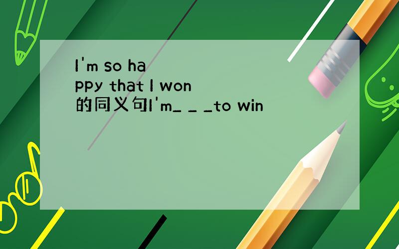 I'm so happy that I won的同义句I'm_ _ _to win