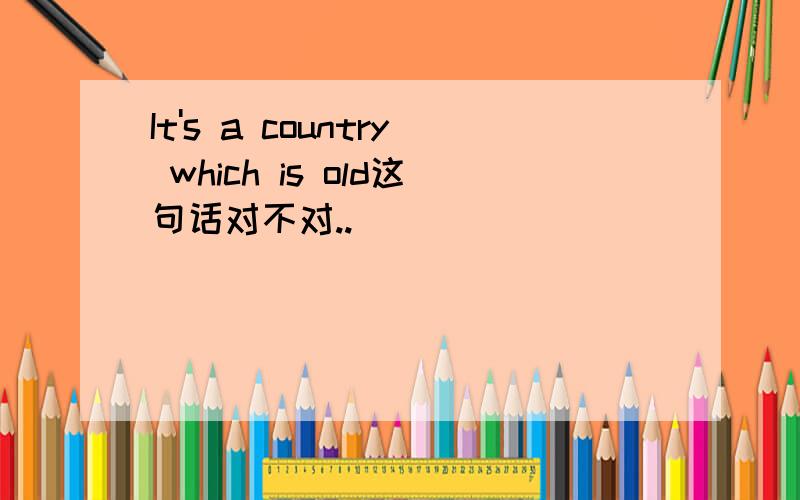 It's a country which is old这句话对不对..