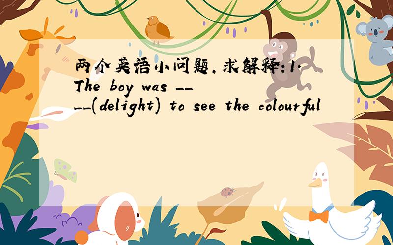 两个英语小问题,求解释：1.The boy was ____(delight) to see the colourful