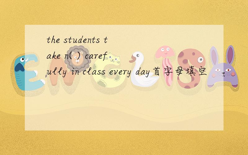 the students take n( ) carefully in class every day首字母填空
