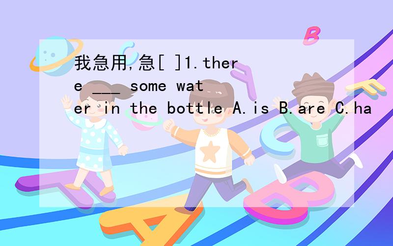 我急用,急[ ]1.there ___ some water in the bottle A.is B.are C.ha
