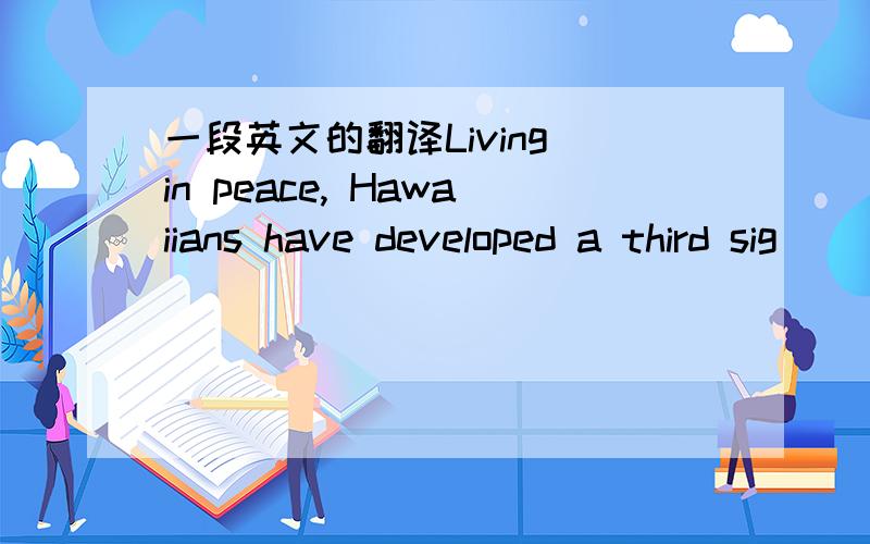一段英文的翻译Living in peace, Hawaiians have developed a third sig