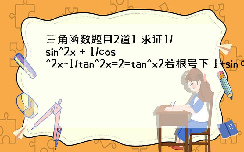 三角函数题目2道1 求证1/sin^2x + 1/cos^2x-1/tan^2x=2=tan^x2若根号下 1+sinα