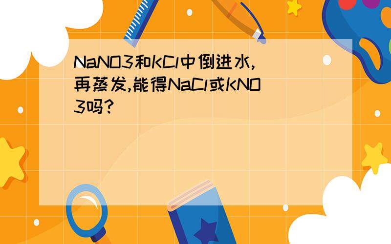 NaNO3和KCl中倒进水,再蒸发,能得NaCl或KNO3吗?