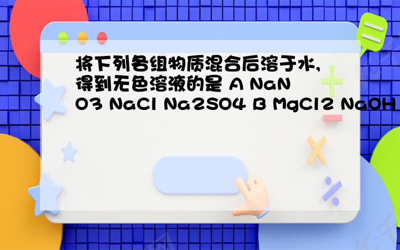 将下列各组物质混合后溶于水,得到无色溶液的是 A NaNO3 NaCl Na2SO4 B MgCl2 NaOH kNO3