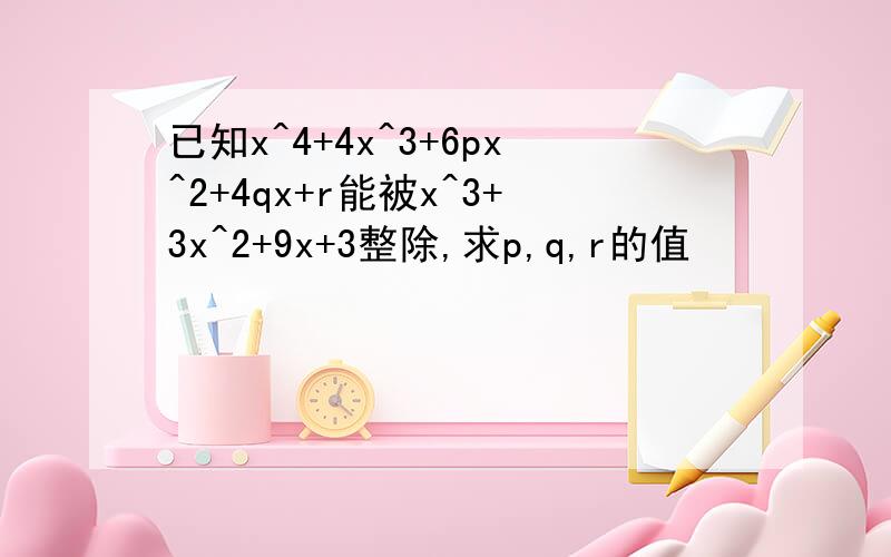 已知x^4+4x^3+6px^2+4qx+r能被x^3+3x^2+9x+3整除,求p,q,r的值