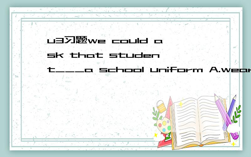 u3习题we could ask that student___a school uniform A.wears B.w