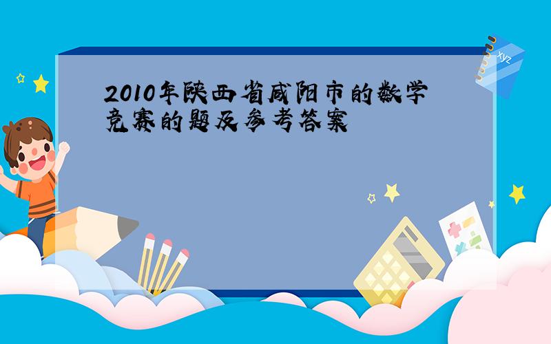 2010年陕西省咸阳市的数学竞赛的题及参考答案