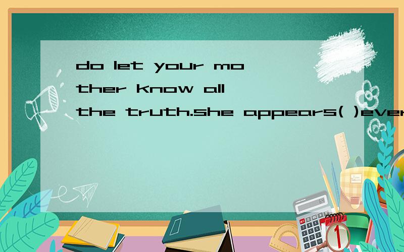 do let your mother know all the truth.she appears( )everythi